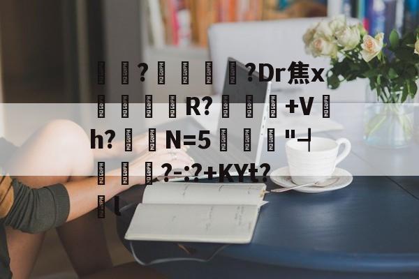 爱游戏sports-駀?辵呴攅?Dr焦x	R?+Vh?卼痟N=5偉俫"┩艶耴詀?-:?+KYt?€l的简单介绍-爱游戏sports